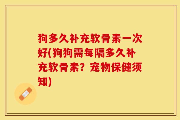 狗多久补充软骨素一次好(狗狗需每隔多久补充软骨素？宠物保健须知)