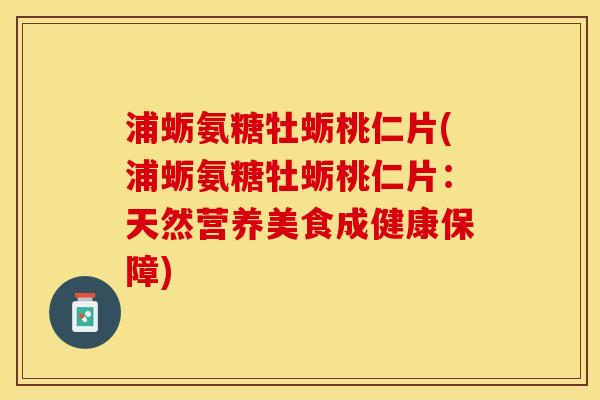 浦蛎氨糖牡蛎桃仁片(浦蛎氨糖牡蛎桃仁片：天然营养美食成健康保障)