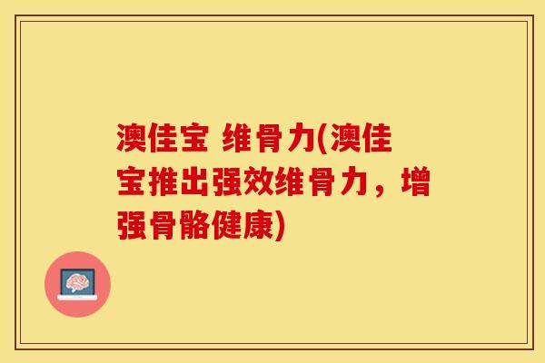 澳佳宝 维骨力(澳佳宝推出强效维骨力，增强骨骼健康)