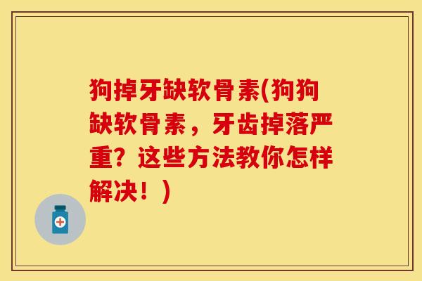 狗掉牙缺软骨素(狗狗缺软骨素，牙齿掉落严重？这些方法教你怎样解决！)