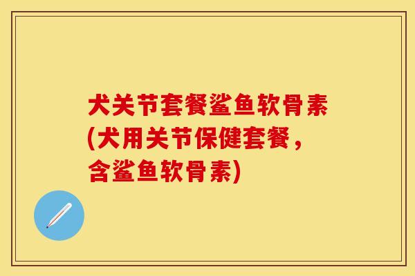 犬关节套餐鲨鱼软骨素(犬用关节保健套餐，含鲨鱼软骨素)