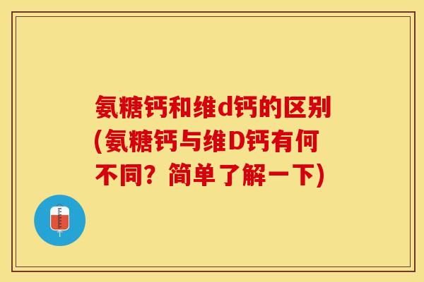 氨糖钙和维d钙的区别(氨糖钙与维D钙有何不同？简单了解一下)