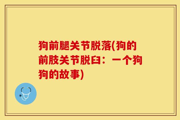 狗前腿关节脱落(狗的前肢关节脱臼：一个狗狗的故事)