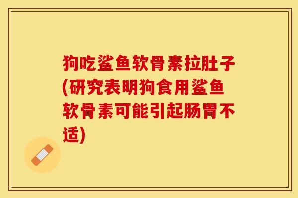 狗吃鲨鱼软骨素拉肚子(研究表明狗食用鲨鱼软骨素可能引起肠胃不适)