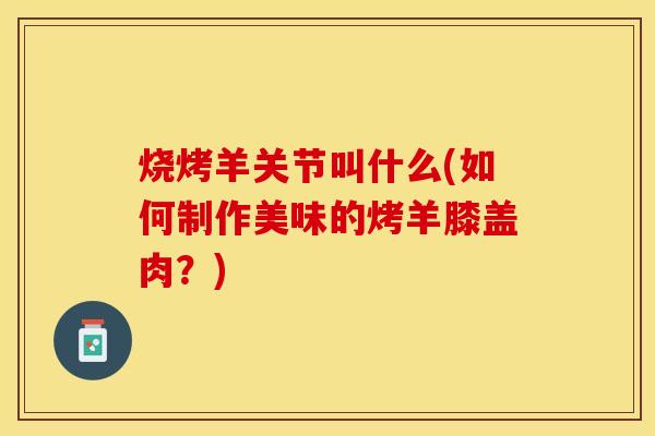烧烤羊关节叫什么(如何制作美味的烤羊膝盖肉？)