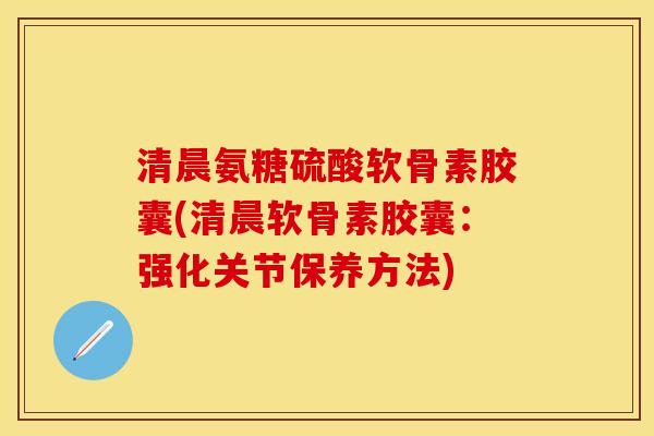 清晨氨糖硫酸软骨素胶囊(清晨软骨素胶囊：强化关节保养方法)