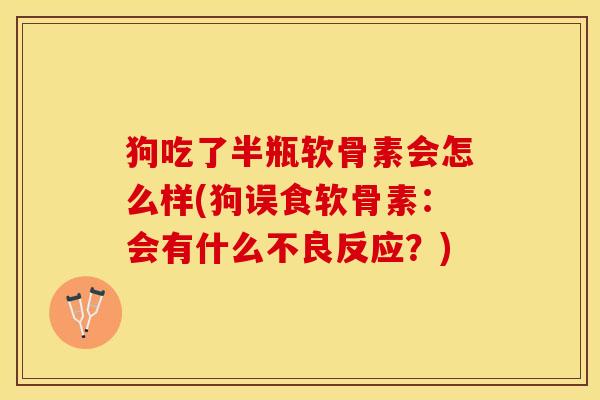 狗吃了半瓶软骨素会怎么样(狗误食软骨素：会有什么不良反应？)