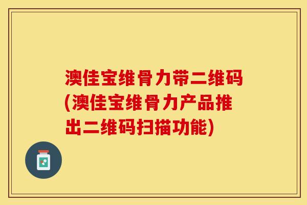 澳佳宝维骨力带二维码(澳佳宝维骨力产品推出二维码扫描功能)