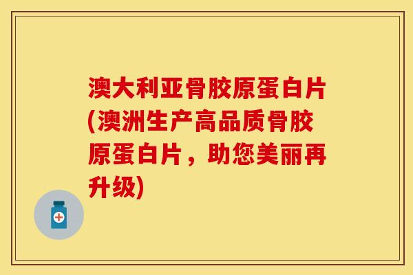 澳大利亚骨胶原蛋白片(澳洲生产高品质骨胶原蛋白片，助您美丽再升级)