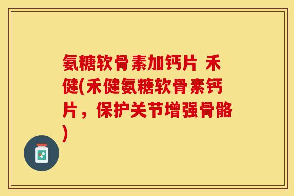 氨糖软骨素加钙片 禾健(禾健氨糖软骨素钙片，保护关节增强骨骼)