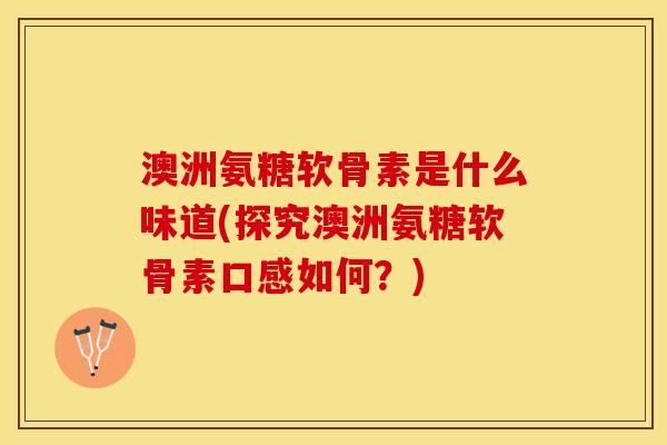 澳洲氨糖软骨素是什么味道(探究澳洲氨糖软骨素口感如何？)