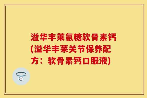 溢华丰莱氨糖软骨素钙(溢华丰莱关节保养配方：软骨素钙口服液)