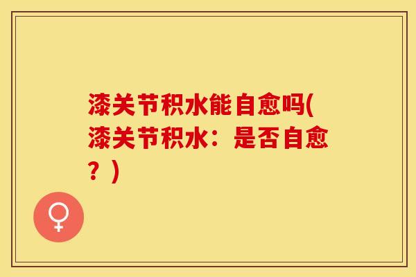 漆关节积水能自愈吗(漆关节积水：是否自愈？)