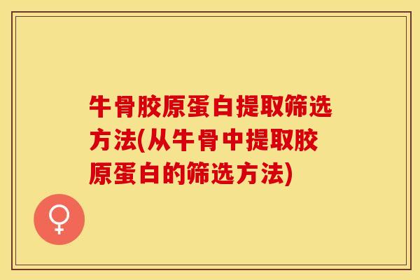 牛骨胶原蛋白提取筛选方法(从牛骨中提取胶原蛋白的筛选方法)