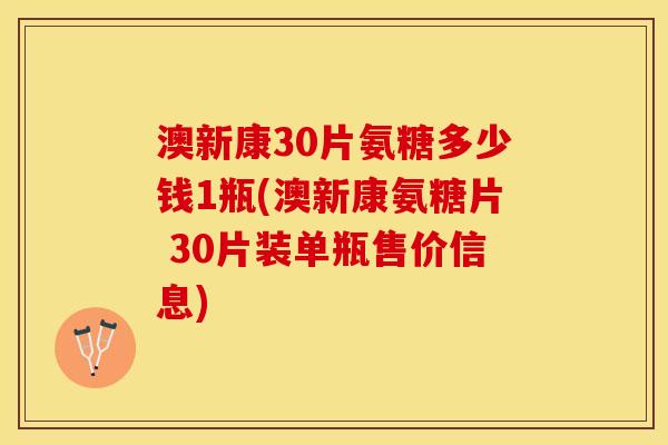 澳新康30片氨糖多少钱1瓶(澳新康氨糖片 30片装单瓶售价信息)