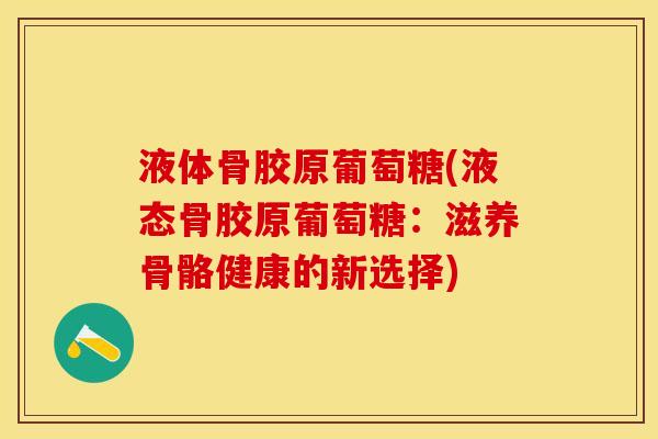 液体骨胶原葡萄糖(液态骨胶原葡萄糖：滋养骨骼健康的新选择)
