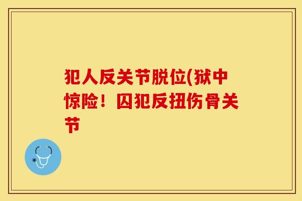 犯人反关节脱位(狱中惊险！囚犯反扭伤骨关节