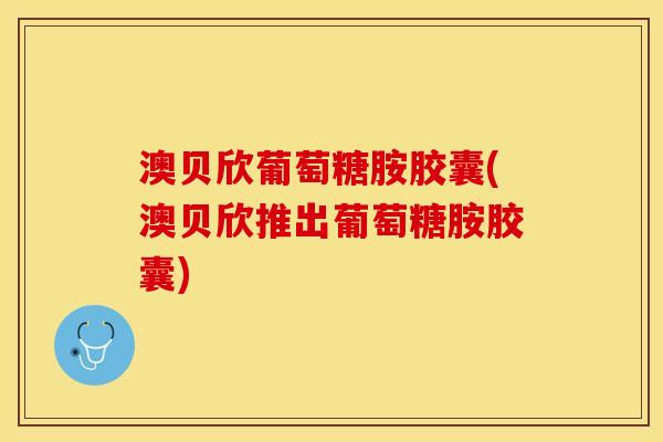 澳贝欣葡萄糖胺胶囊(澳贝欣推出葡萄糖胺胶囊)