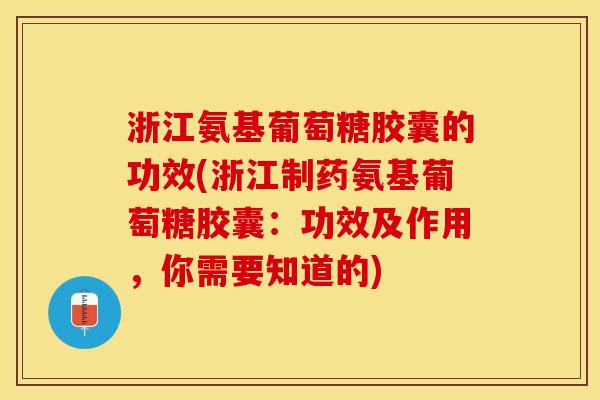 浙江氨基葡萄糖胶囊的功效(浙江制药氨基葡萄糖胶囊：功效及作用，你需要知道的)