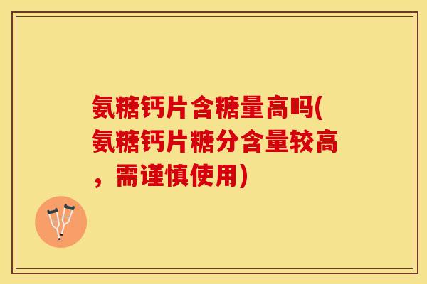 氨糖钙片含糖量高吗(氨糖钙片糖分含量较高，需谨慎使用)