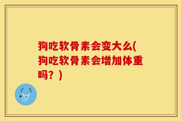 狗吃软骨素会变大么(狗吃软骨素会增加体重吗？)