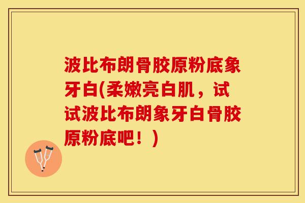 波比布朗骨胶原粉底象牙白(柔嫩亮白肌，试试波比布朗象牙白骨胶原粉底吧！)