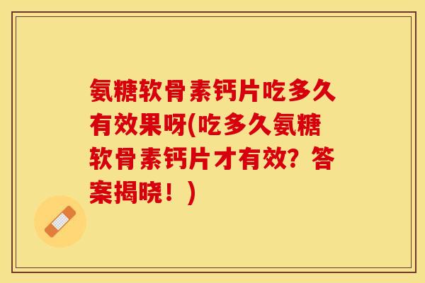 氨糖软骨素钙片吃多久有效果呀(吃多久氨糖软骨素钙片才有效？答案揭晓！)
