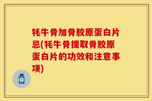 牦牛骨加骨胶原蛋白片忌(牦牛骨提取骨胶原蛋白片的功效和注意事项)