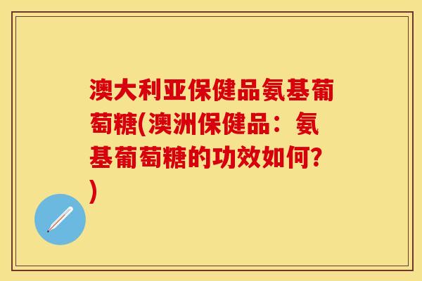 澳大利亚保健品氨基葡萄糖(澳洲保健品：氨基葡萄糖的功效如何？)