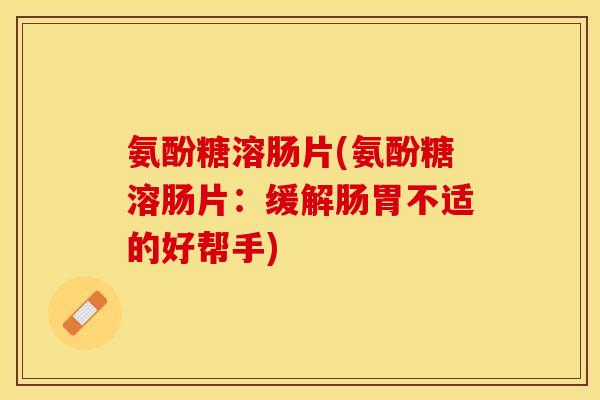 氨酚糖溶肠片(氨酚糖溶肠片：缓解肠胃不适的好帮手)