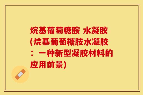 烷基葡萄糖胺 水凝胶(烷基葡萄糖胺水凝胶：一种新型凝胶材料的应用前景)