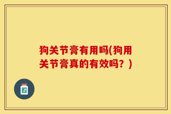 狗关节膏有用吗(狗用关节膏真的有效吗？)