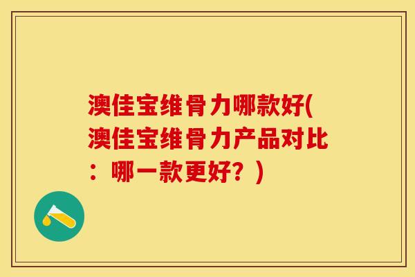 澳佳宝维骨力哪款好(澳佳宝维骨力产品对比：哪一款更好？)