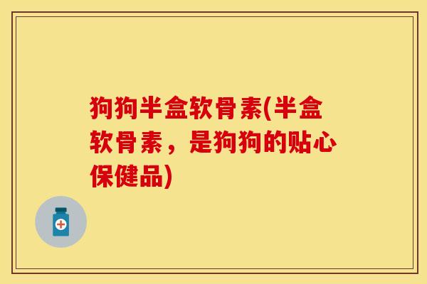 狗狗半盒软骨素(半盒软骨素，是狗狗的贴心保健品)