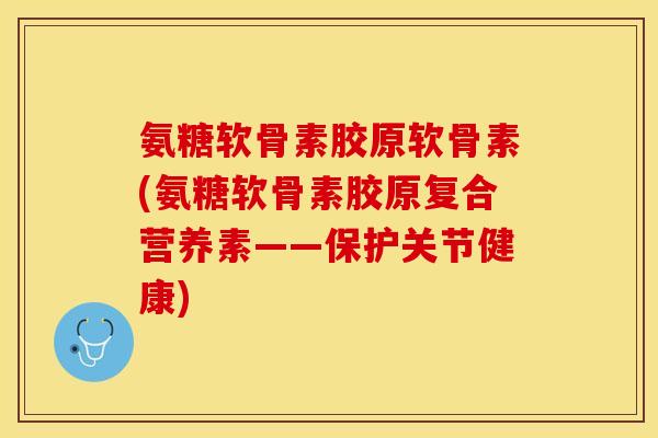 氨糖软骨素胶原软骨素(氨糖软骨素胶原复合营养素——保护关节健康)