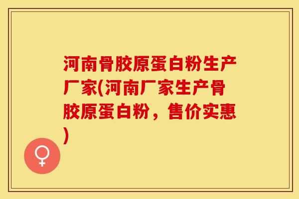 河南骨胶原蛋白粉生产厂家(河南厂家生产骨胶原蛋白粉，售价实惠)