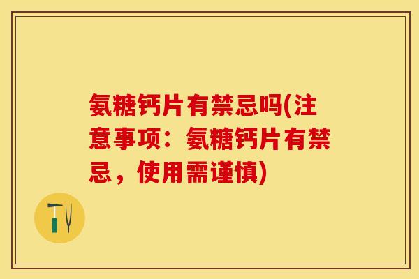 氨糖钙片有禁忌吗(注意事项：氨糖钙片有禁忌，使用需谨慎)