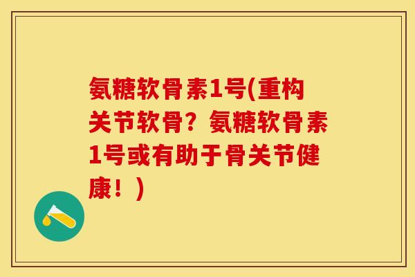 氨糖软骨素1号(重构关节软骨？氨糖软骨素1号或有助于骨关节健康！)
