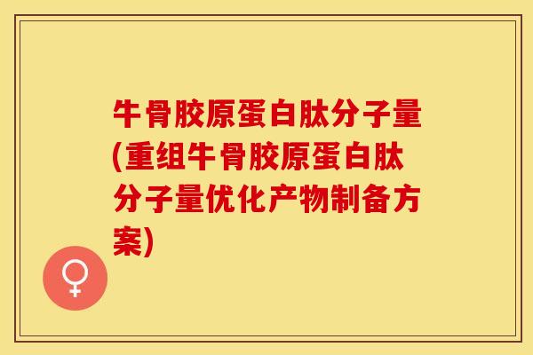 牛骨胶原蛋白肽分子量(重组牛骨胶原蛋白肽分子量优化产物制备方案)