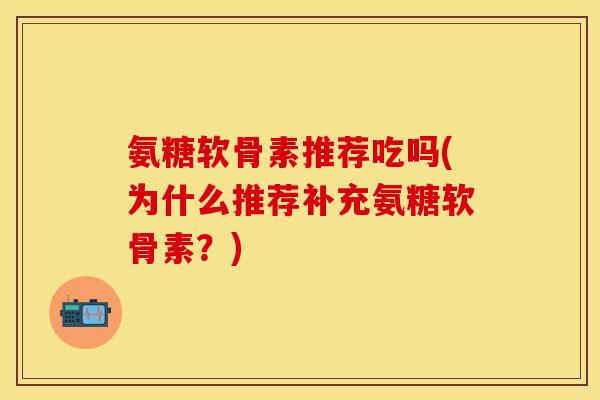 氨糖软骨素推荐吃吗(为什么推荐补充氨糖软骨素？)