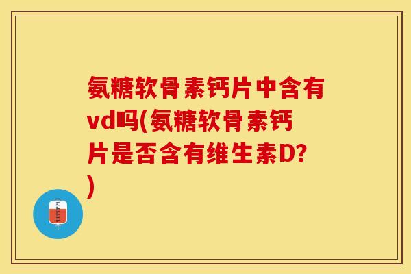 氨糖软骨素钙片中含有vd吗(氨糖软骨素钙片是否含有维生素D？)