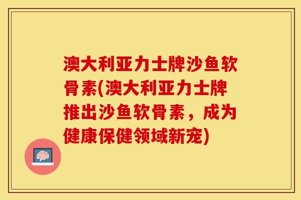 澳大利亚力士牌沙鱼软骨素(澳大利亚力士牌推出沙鱼软骨素,成为健康保健领域新宠)-第1张图片-关节保镖 澳大利亚力士牌沙鱼软骨素(澳大利亚力士牌推出沙鱼软骨素,成为健康保健领域新宠)-第1张图片-关节保镖