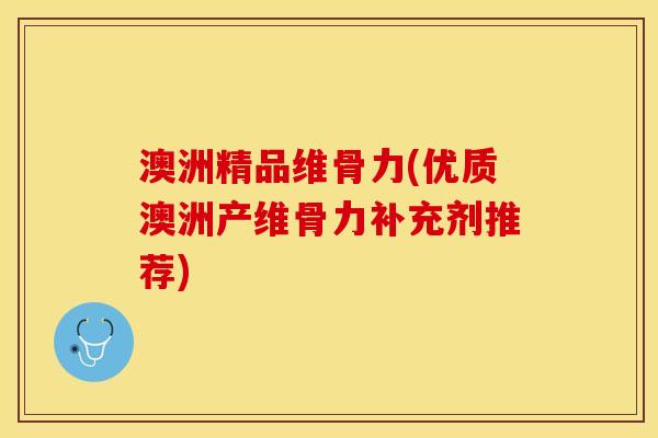 澳洲精品维骨力(优质澳洲产维骨力补充剂推荐)