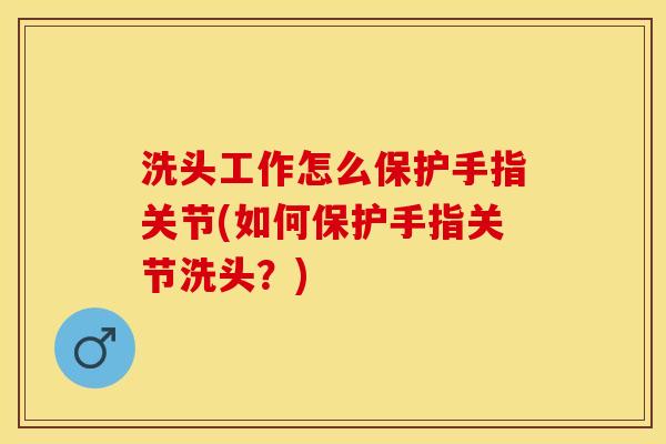 洗头工作怎么保护手指关节(如何保护手指关节洗头？)