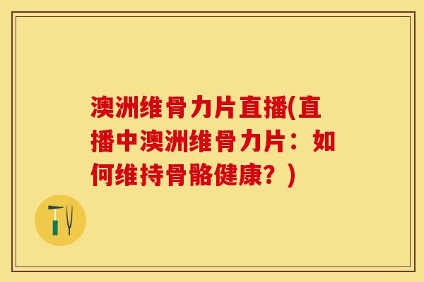 澳洲维骨力片直播(直播中澳洲维骨力片：如何维持骨骼健康？)