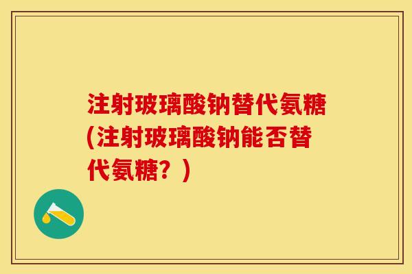 注射玻璃酸钠替代氨糖(注射玻璃酸钠能否替代氨糖？)