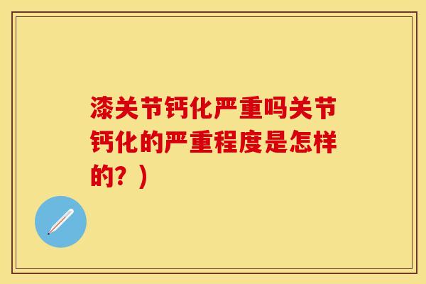 漆关节钙化严重吗关节钙化的严重程度是怎样的？)