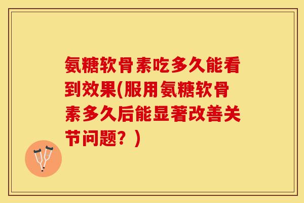 氨糖软骨素吃多久能看到效果(服用氨糖软骨素多久后能显著改善关节问题？)