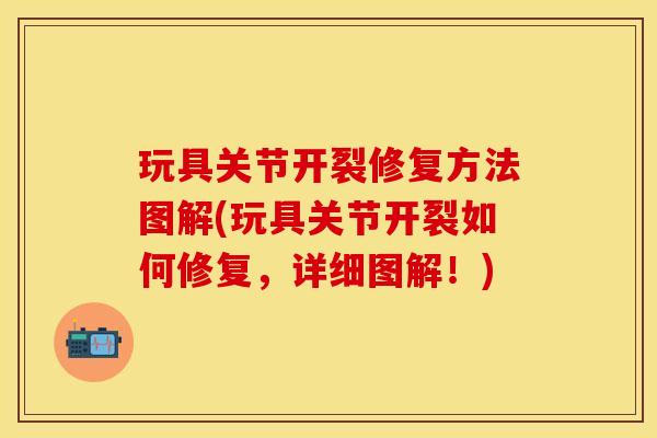 玩具关节开裂修复方法图解(玩具关节开裂如何修复，详细图解！)