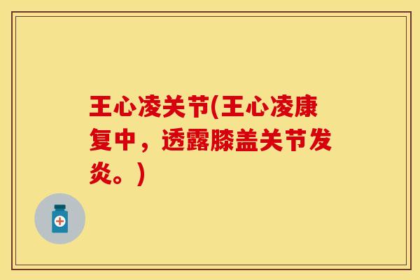 王心凌关节(王心凌康复中，透露膝盖关节发炎。)
